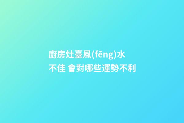 廚房灶臺風(fēng)水不佳 會對哪些運勢不利